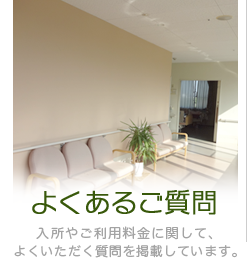 よくあるご質問 入所やご利用料金に関して、よくいただく質問を掲載しています。